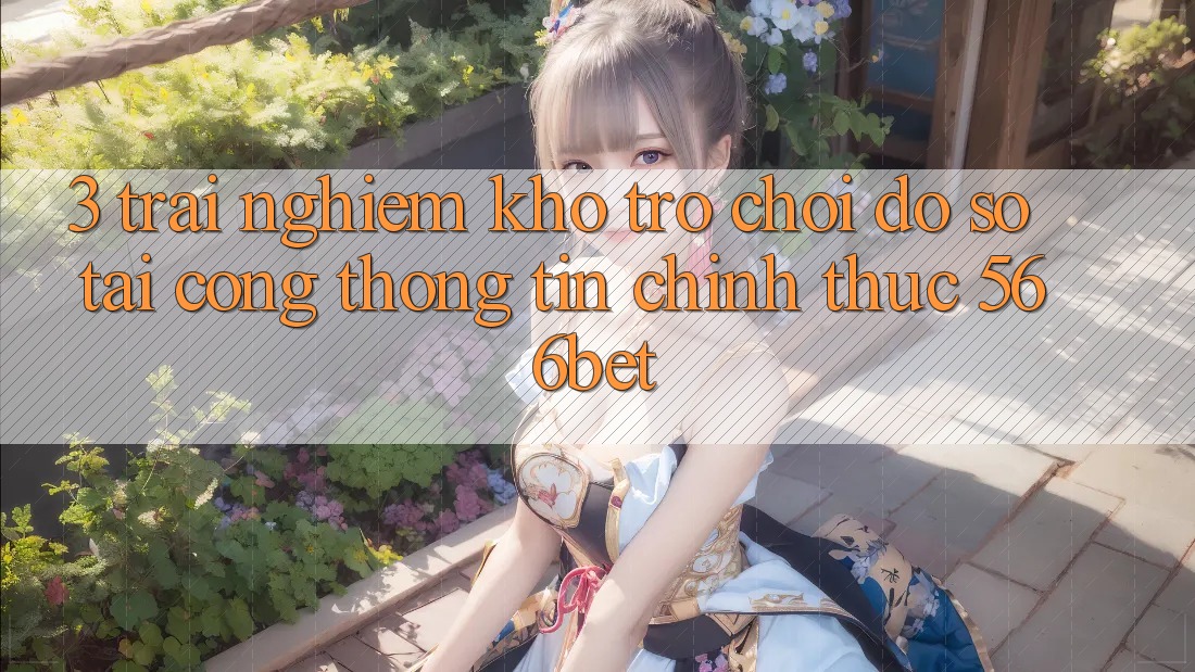 3. Trải nghiệm Kho Trò chơi Đồ sộ Tại Cổng thông tin Chính Thức 566bet
