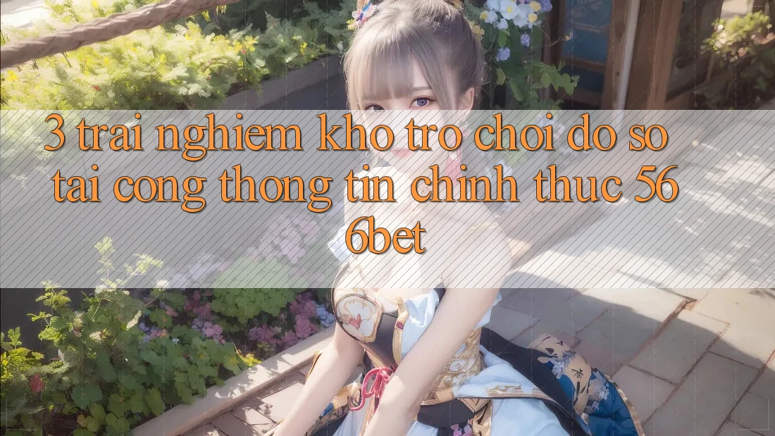 3. Trải nghiệm Kho Trò chơi Đồ Sộ Tại Cổng thông tin Chính Thức 566bet