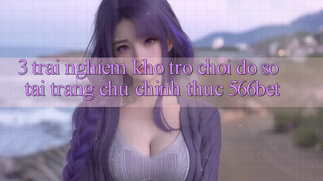 3. Trải nghiệm Kho Trò chơi Đồ Sộ Tại Trang chủ Chính Thức 566bet