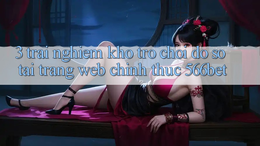 3. Trải nghiệm Kho Trò chơi Đồ Sộ Tại Trang web Chính Thức 566bet