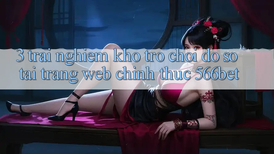 3. Trải nghiệm Kho Trò chơi Đồ Sộ Tại Trang web Chính Thức 566bet