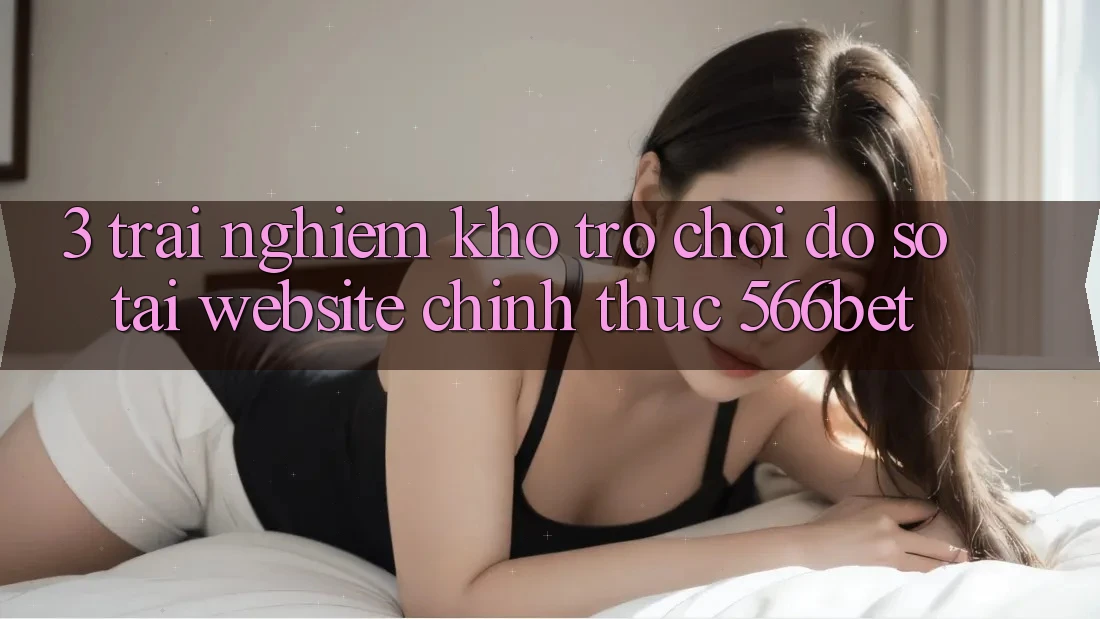 3. Trải nghiệm Kho Trò chơi Đồ Sộ Tại Website Chính Thức 566bet