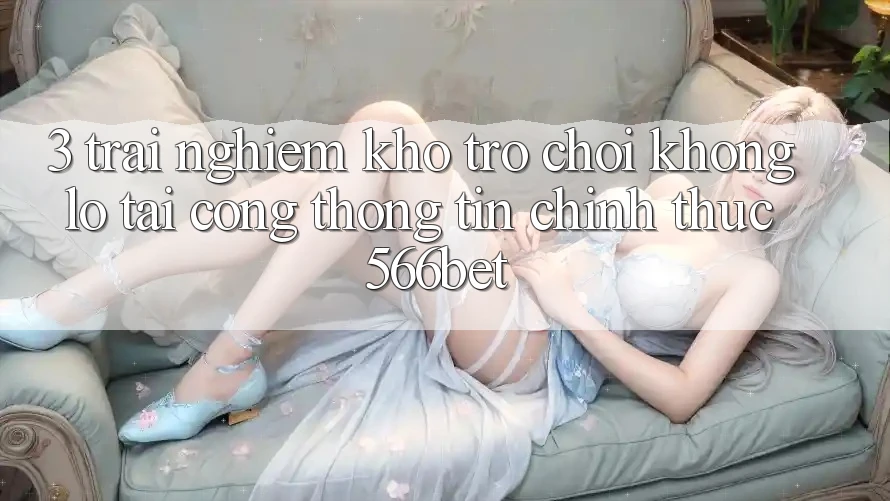 3. Trải nghiệm Kho Trò chơi Khổng lồ Tại Cổng thông tin Chính Thức 566bet