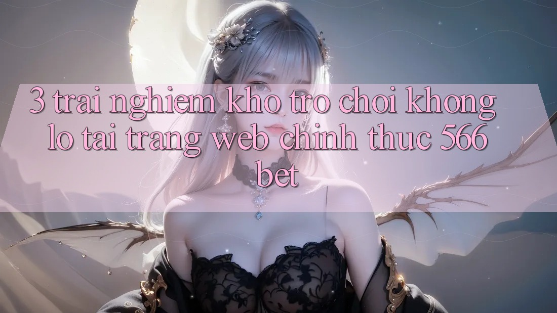 3. Trải nghiệm Kho Trò chơi Khổng lồ Tại Trang web Chính Thức 566bet