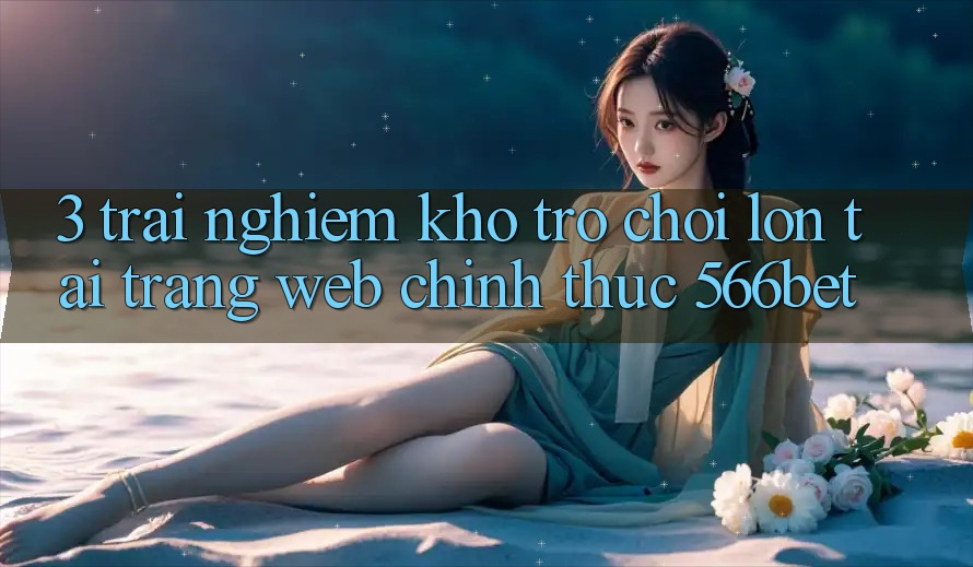 3. Trải nghiệm Kho Trò chơi Lớn Tại Trang web Chính Thức 566bet