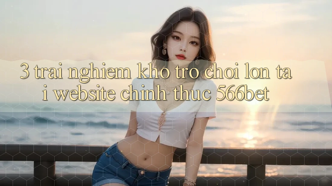 3. Trải nghiệm Kho Trò chơi Lớn Tại Website Chính Thức 566bet
