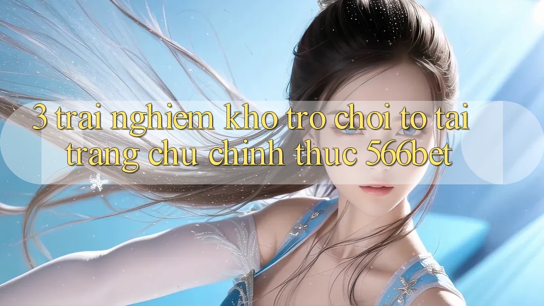 3. Trải nghiệm Kho Trò chơi To Tại Trang chủ Chính Thức 566bet