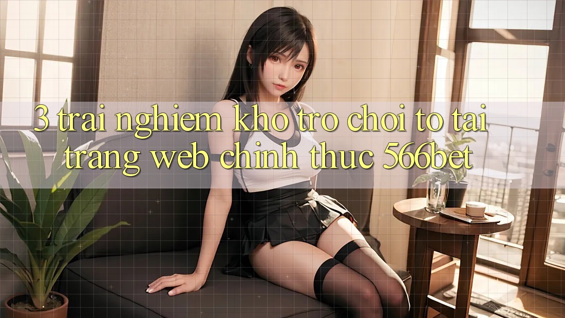 3. Trải nghiệm Kho Trò chơi To Tại Trang web Chính Thức 566bet