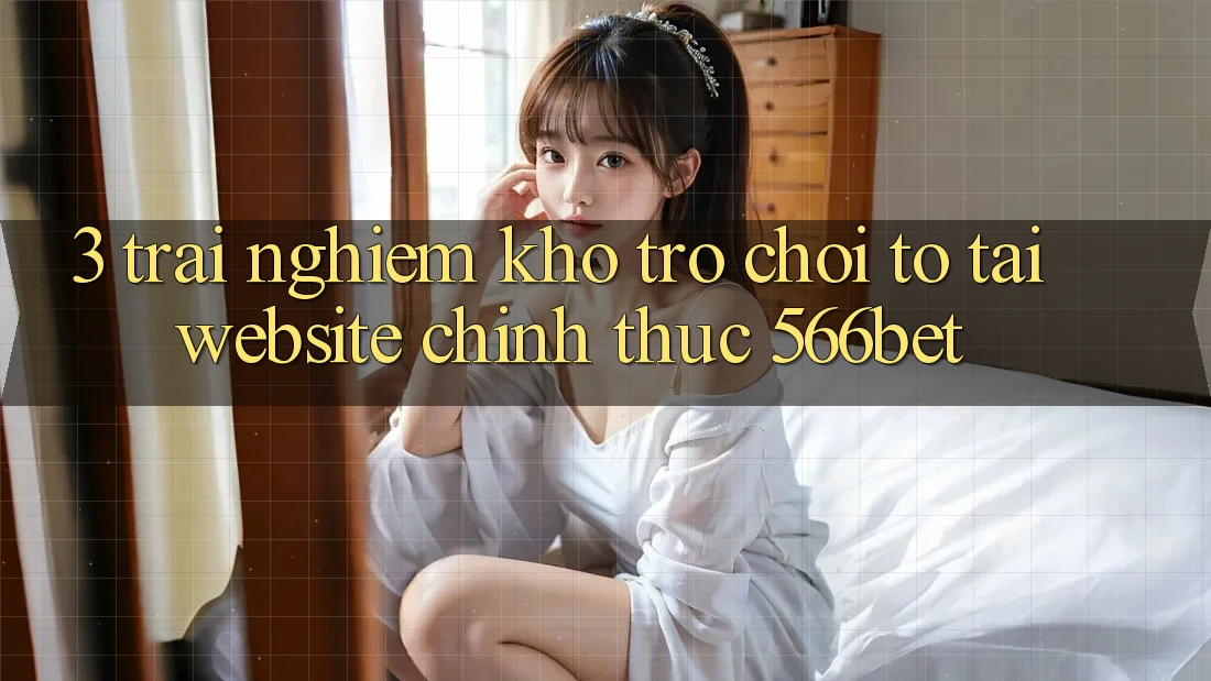 3. Trải nghiệm Kho Trò chơi To Tại Website Chính Thức 566bet
