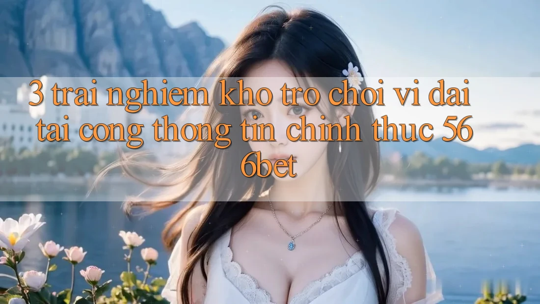 3. Trải nghiệm Kho Trò chơi Vĩ đại Tại Cổng thông tin Chính Thức 566bet