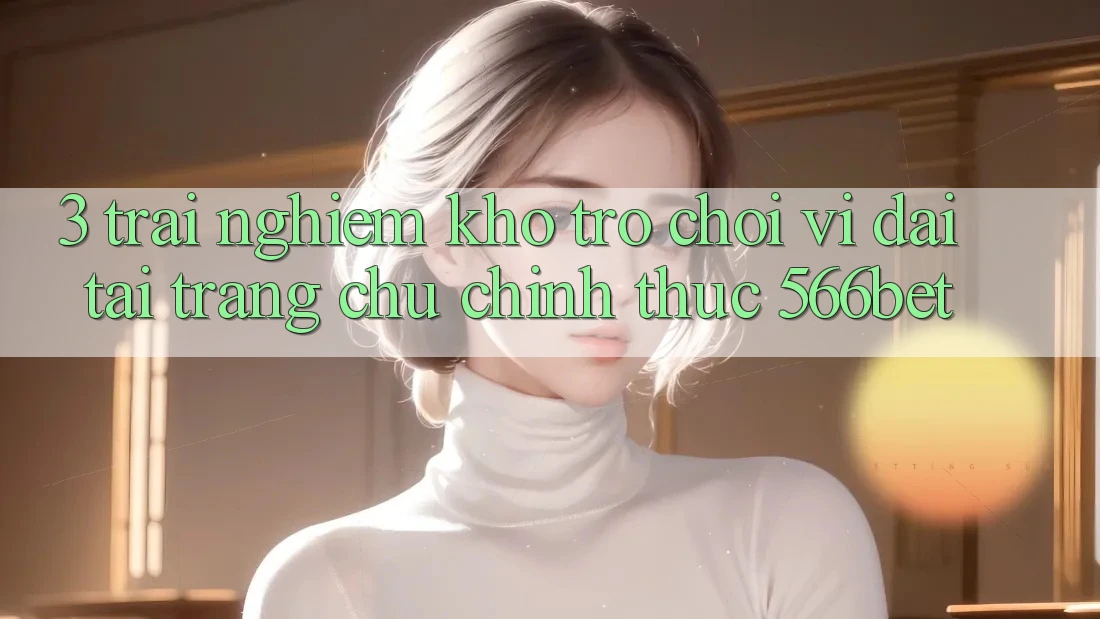 3. Trải nghiệm Kho Trò chơi Vĩ đại Tại Trang chủ Chính Thức 566bet