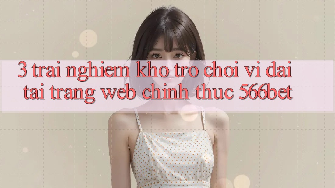 3. Trải nghiệm Kho Trò chơi Vĩ đại Tại Trang web Chính Thức 566bet