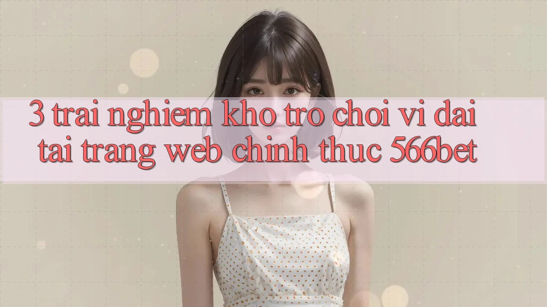 3. Trải nghiệm Kho Trò chơi Vĩ đại Tại Trang web Chính Thức 566bet