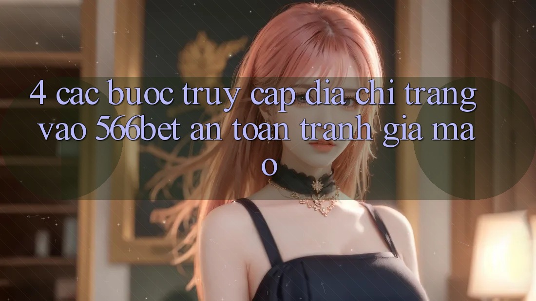 4. Các bước Truy Cập Địa chỉ trang Vào 566bet An Toàn – Tránh Giả Mạo