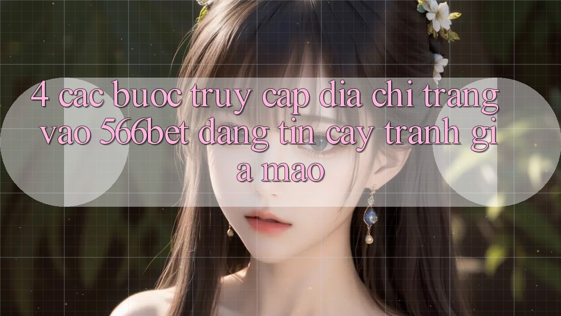 4. Các bước Truy Cập Địa chỉ trang Vào 566bet Đáng tin cậy – Tránh Giả Mạo