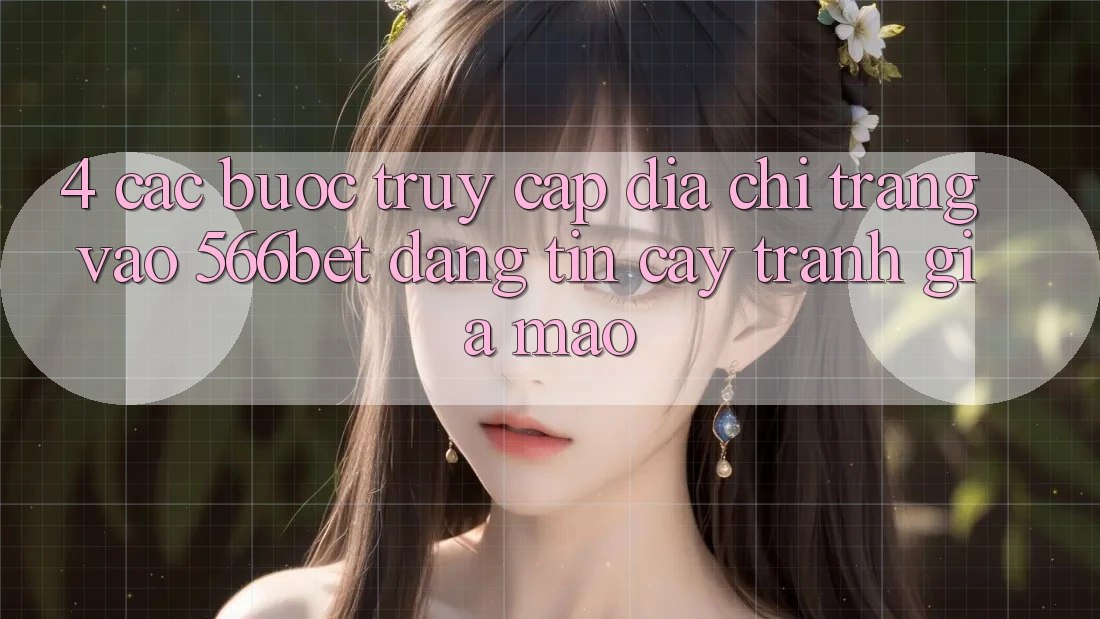 4. Các bước Truy Cập Địa chỉ trang Vào 566bet Đáng tin cậy – Tránh Giả Mạo