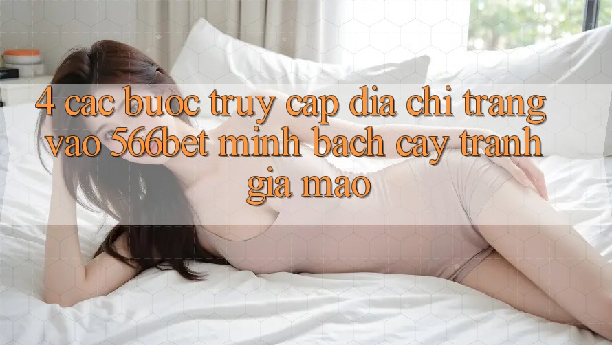4. Các bước Truy Cập Địa chỉ trang Vào 566bet Minh bạch cậy – Tránh Giả Mạo