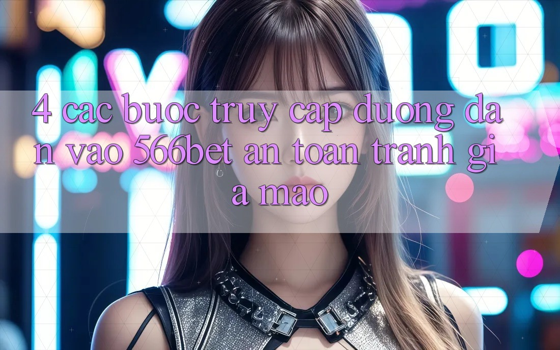 4. Các bước Truy Cập Đường dẫn Vào 566bet An Toàn – Tránh Giả Mạo