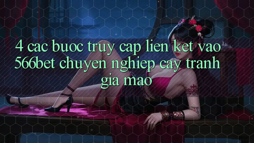 4. Các bước Truy Cập Liên kết Vào 566bet Chuyên nghiệp cậy – Tránh Giả Mạo 4. Các bước Truy Cập Liên kết Vào 566bet Chuyên nghiệp cậy – Tránh Giả Mạo