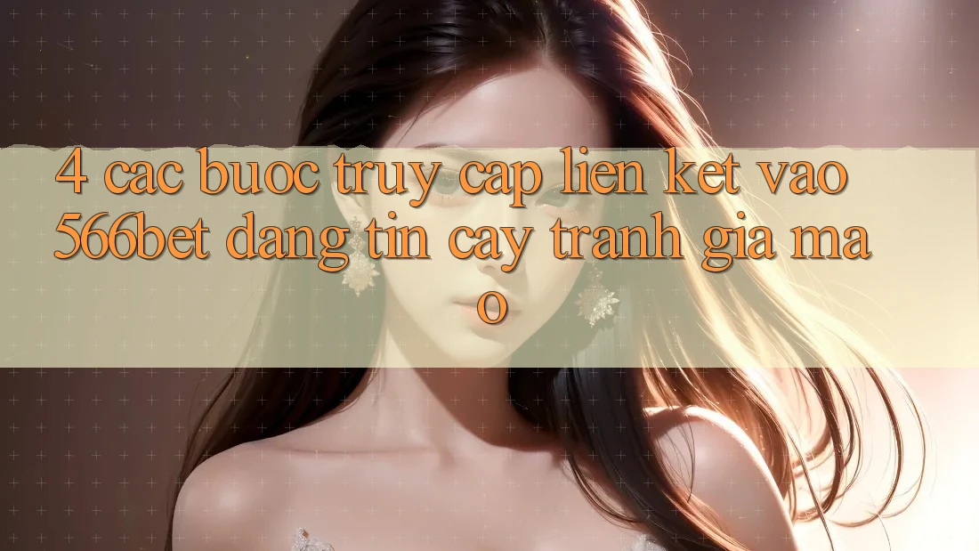 4. Các bước Truy Cập Liên kết Vào 566bet Đáng tin cậy – Tránh Giả Mạo
