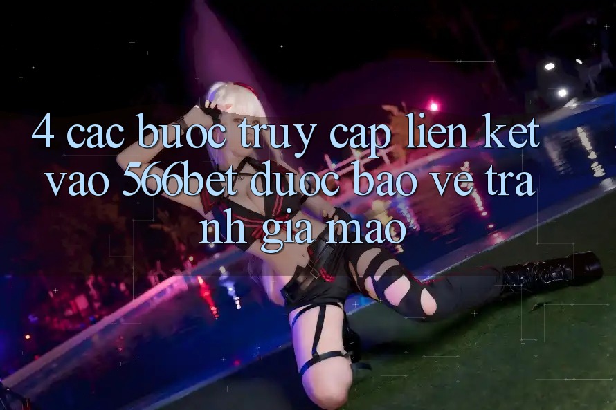 4. Các bước Truy Cập Liên kết Vào 566bet Được bảo vệ – Tránh Giả Mạo 4. Các bước Truy Cập Liên kết Vào 566bet Được bảo vệ – Tránh Giả Mạo