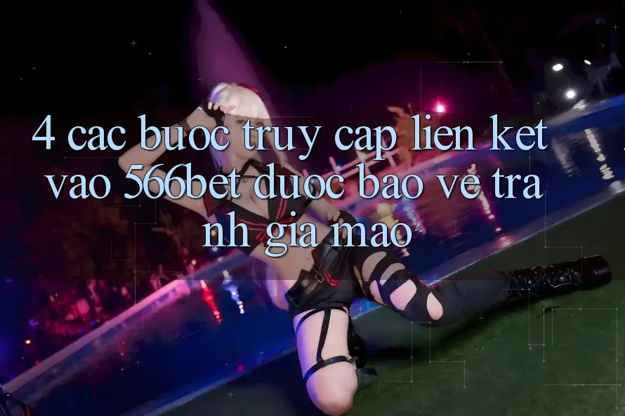 4. Các bước Truy Cập Liên kết Vào 566bet Được bảo vệ – Tránh Giả Mạo 4. Các bước Truy Cập Liên kết Vào 566bet Được bảo vệ – Tránh Giả Mạo