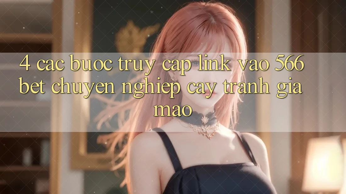 4. Các bước Truy Cập Link Vào 566bet Chuyên nghiệp cậy – Tránh Giả Mạo