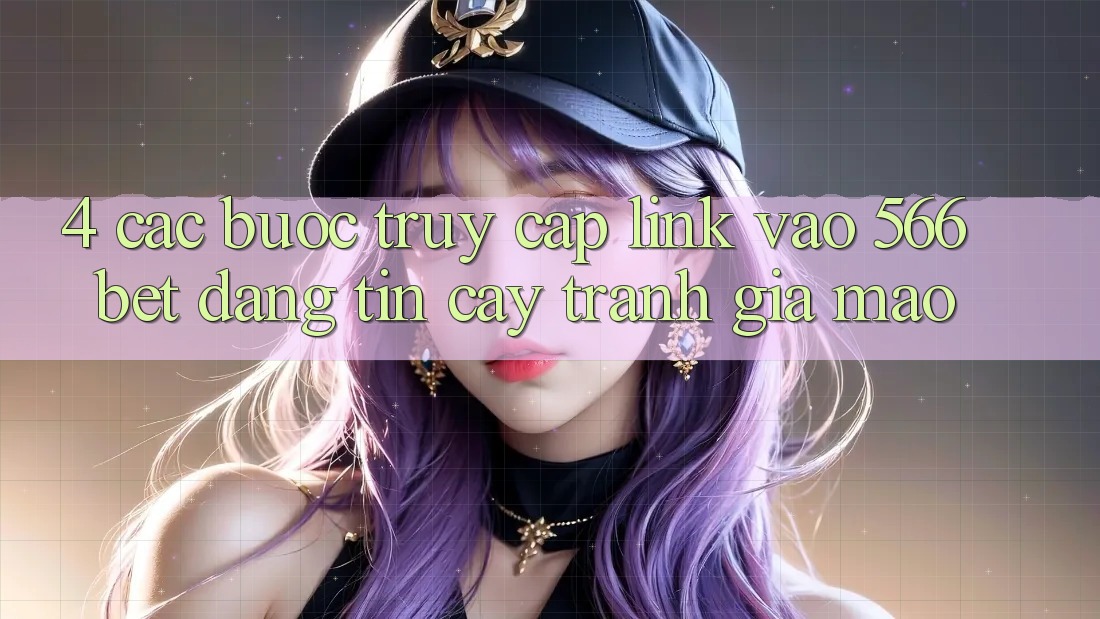 4. Các bước Truy Cập Link Vào 566bet Đáng tin cậy – Tránh Giả Mạo