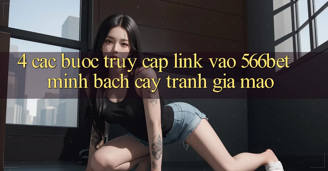 4. Các bước Truy Cập Link Vào 566bet Minh bạch cậy – Tránh Giả Mạo