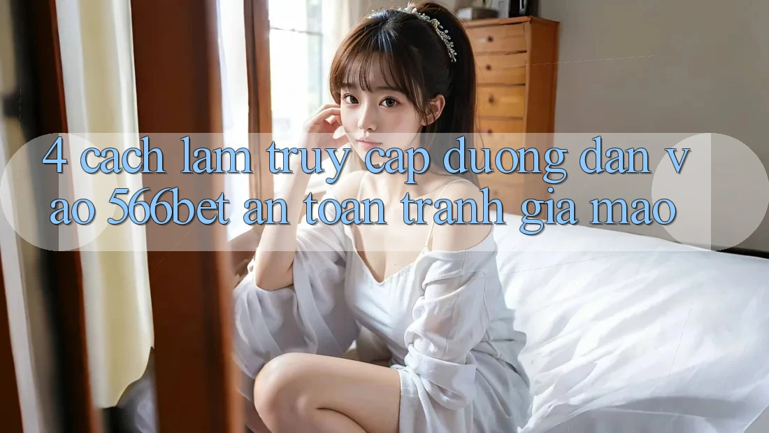 4. Cách làm Truy Cập Đường dẫn Vào 566bet An Toàn – Tránh Giả Mạo