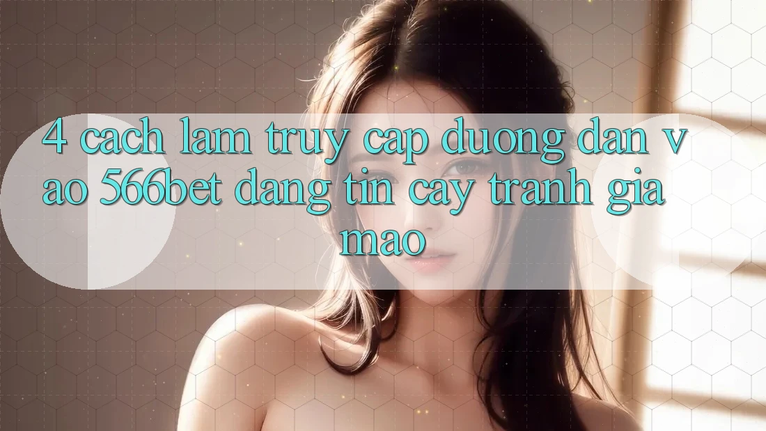 4. Cách làm Truy Cập Đường dẫn Vào 566bet Đáng tin cậy – Tránh Giả Mạo 4. Cách làm Truy Cập Đường dẫn Vào 566bet Đáng tin cậy – Tránh Giả Mạo