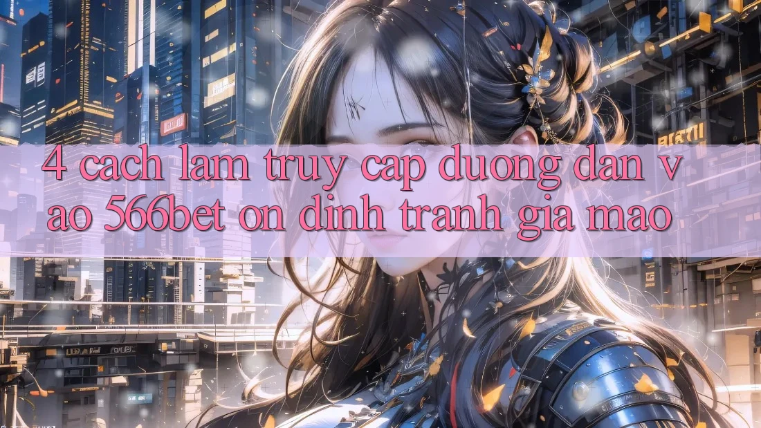 4. Cách làm Truy Cập Đường dẫn Vào 566bet Ổn định – Tránh Giả Mạo