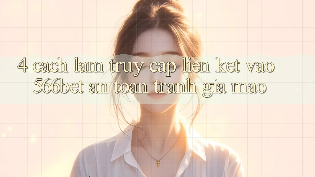 4. Cách làm Truy Cập Liên kết Vào 566bet An Toàn – Tránh Giả Mạo