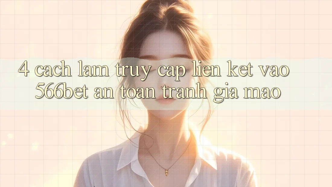 4. Cách làm Truy Cập Liên kết Vào 566bet An Toàn – Tránh Giả Mạo