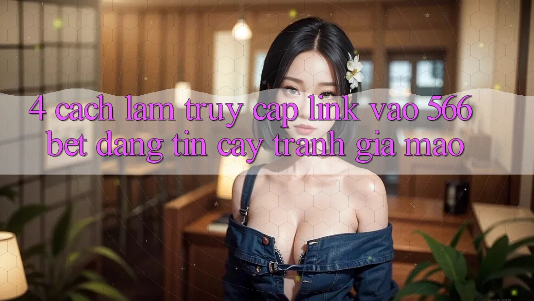 4. Cách làm Truy Cập Link Vào 566bet Đáng tin cậy – Tránh Giả Mạo