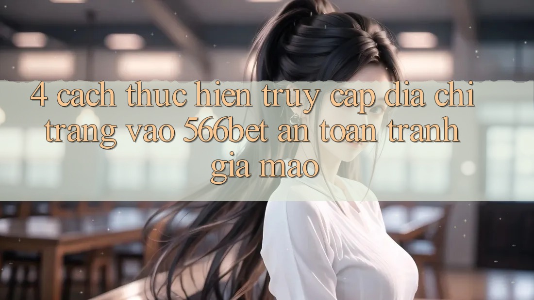 4. Cách thực hiện Truy Cập Địa chỉ trang Vào 566bet An Toàn – Tránh Giả Mạo