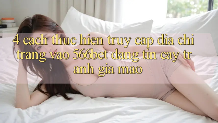 4. Cách thực hiện Truy Cập Địa chỉ trang Vào 566bet Đáng tin cậy – Tránh Giả Mạo