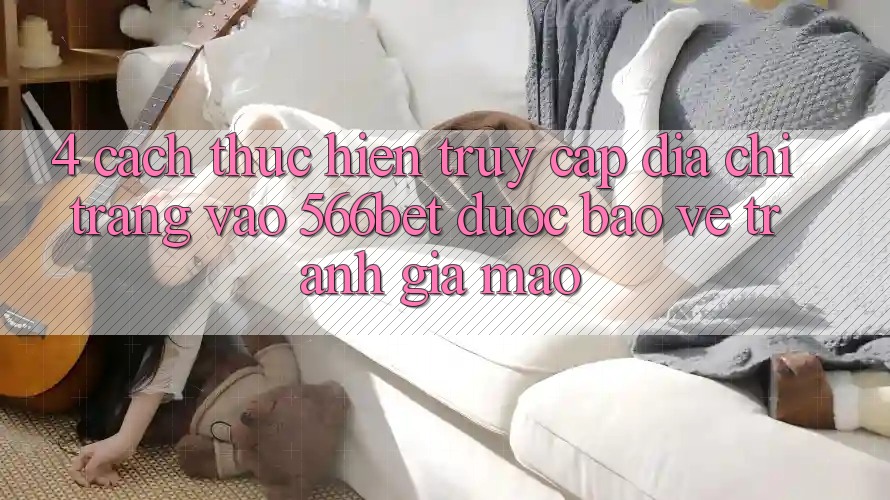 4. Cách thực hiện Truy Cập Địa chỉ trang Vào 566bet Được bảo vệ – Tránh Giả Mạo