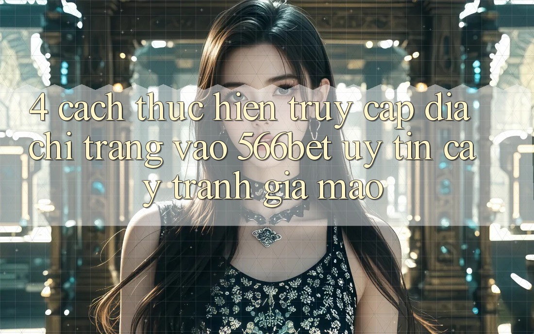 4. Cách thực hiện Truy Cập Địa chỉ trang Vào 566bet Uy tín cậy – Tránh Giả Mạo 4. Cách thực hiện Truy Cập Địa chỉ trang Vào 566bet Uy tín cậy – Tránh Giả Mạo