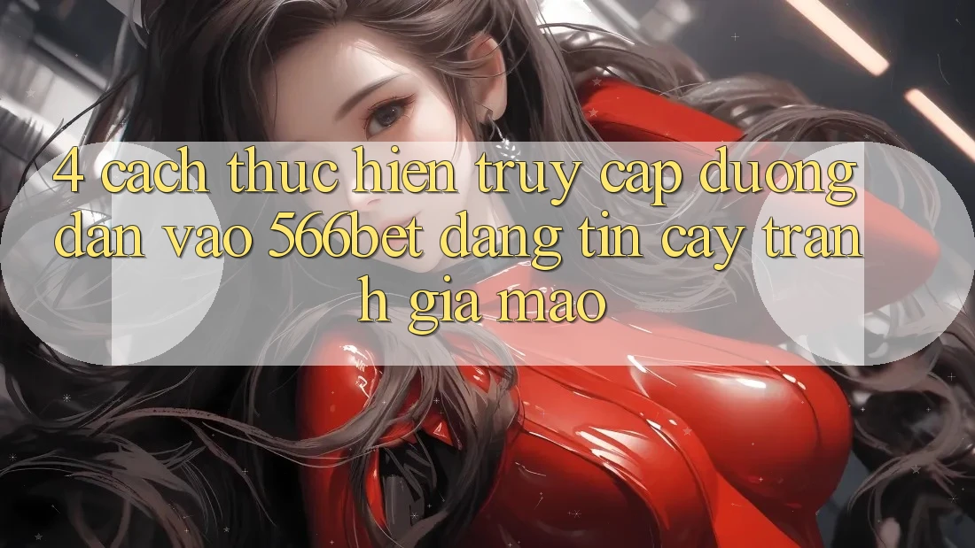 4. Cách thực hiện Truy Cập Đường dẫn Vào 566bet Đáng tin cậy – Tránh Giả Mạo