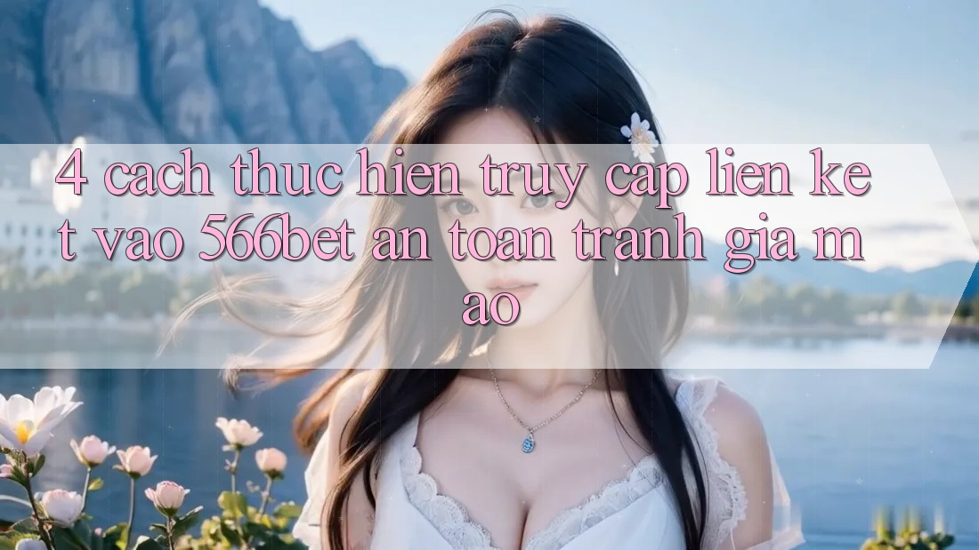 4. Cách thực hiện Truy Cập Liên kết Vào 566bet An Toàn – Tránh Giả Mạo