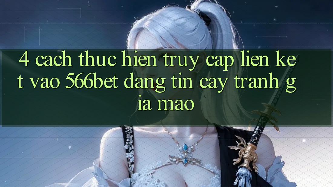 4. Cách thực hiện Truy Cập Liên kết Vào 566bet Đáng tin cậy – Tránh Giả Mạo