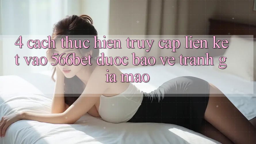 4. Cách thực hiện Truy Cập Liên kết Vào 566bet Được bảo vệ – Tránh Giả Mạo