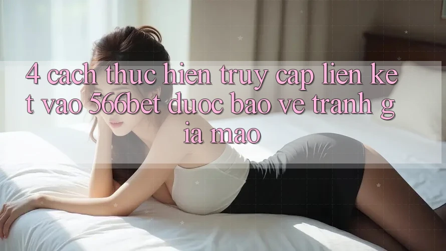 4. Cách thực hiện Truy Cập Liên kết Vào 566bet Được bảo vệ – Tránh Giả Mạo