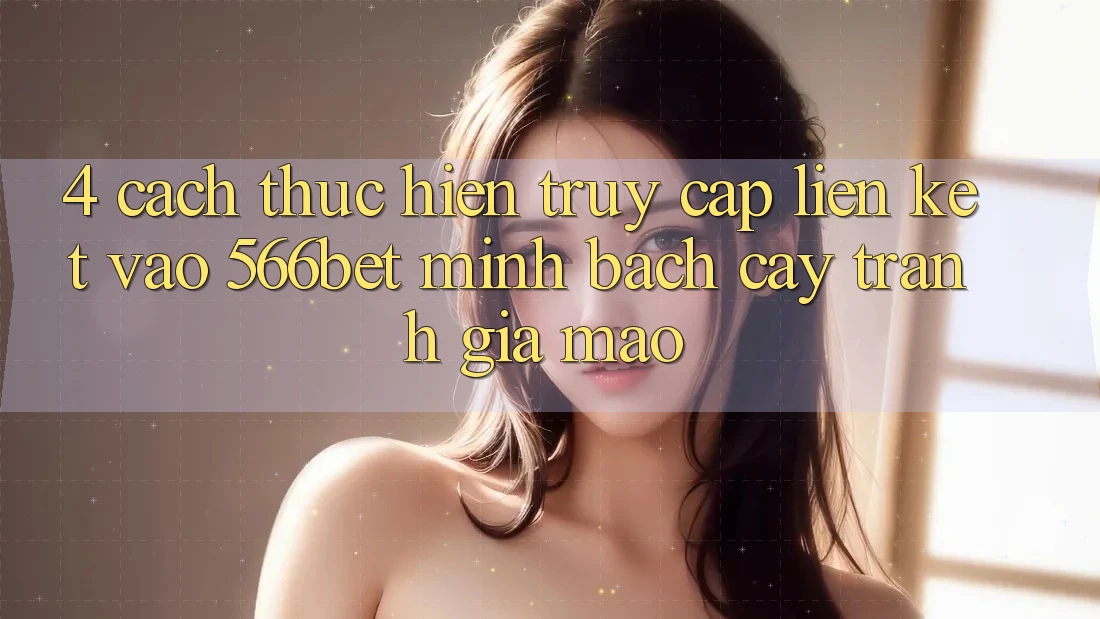 4. Cách thực hiện Truy Cập Liên kết Vào 566bet Minh bạch cậy – Tránh Giả Mạo
