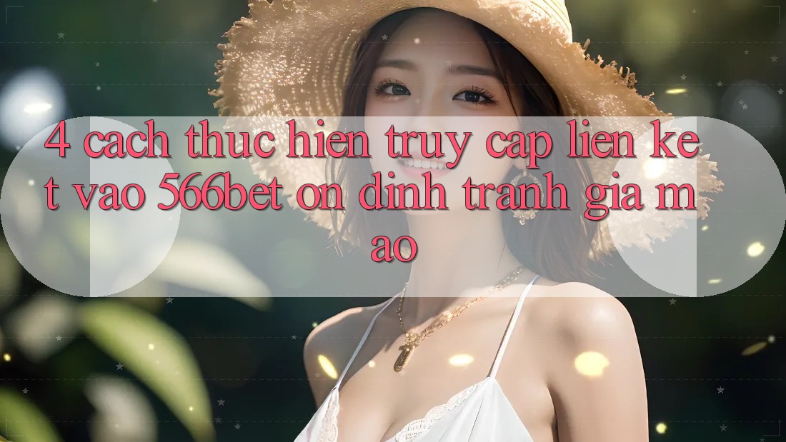 4. Cách thực hiện Truy Cập Liên kết Vào 566bet Ổn định – Tránh Giả Mạo 4. Cách thực hiện Truy Cập Liên kết Vào 566bet Ổn định – Tránh Giả Mạo