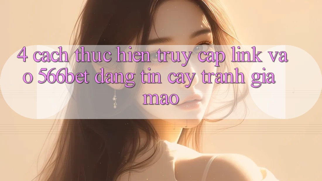 4. Cách thực hiện Truy Cập Link Vào 566bet Đáng tin cậy – Tránh Giả Mạo