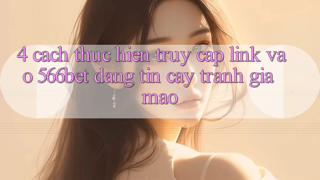 4. Cách thực hiện Truy Cập Link Vào 566bet Đáng tin cậy – Tránh Giả Mạo