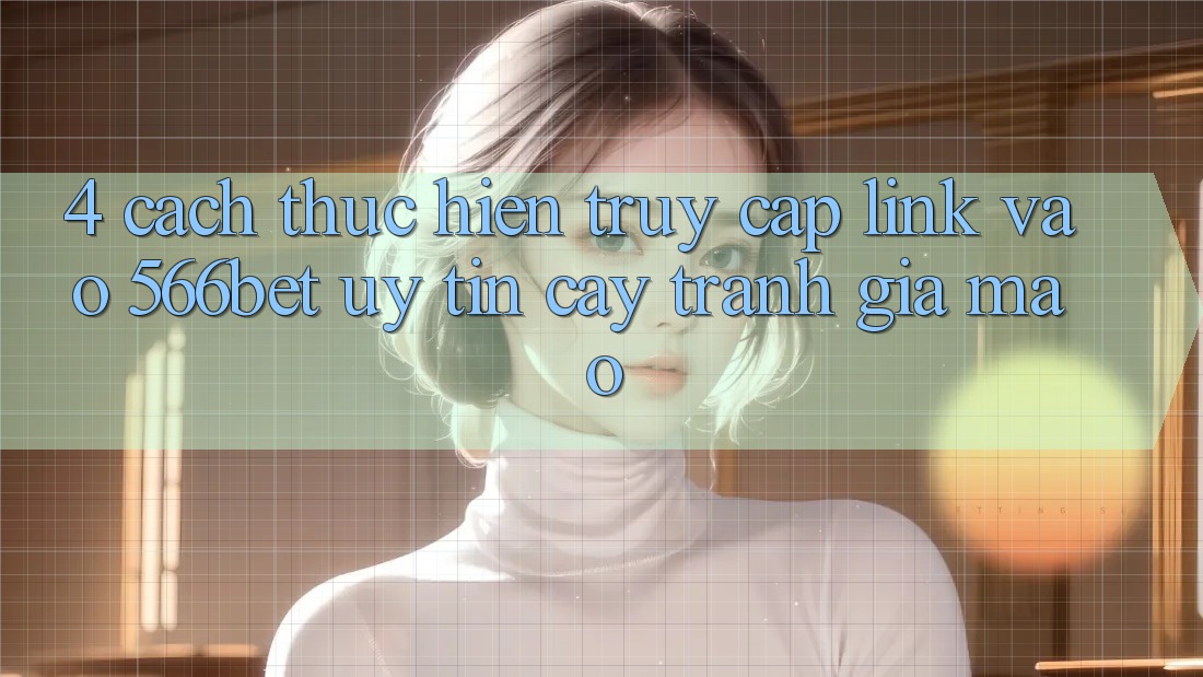 4. Cách thực hiện Truy Cập Link Vào 566bet Uy tín cậy – Tránh Giả Mạo