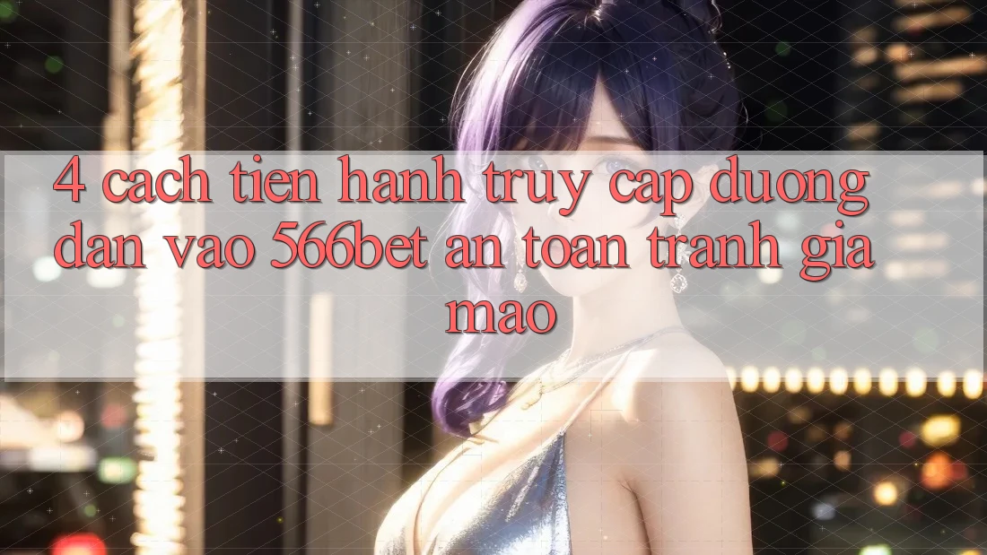 4. Cách tiến hành Truy Cập Đường dẫn Vào 566bet An Toàn – Tránh Giả Mạo